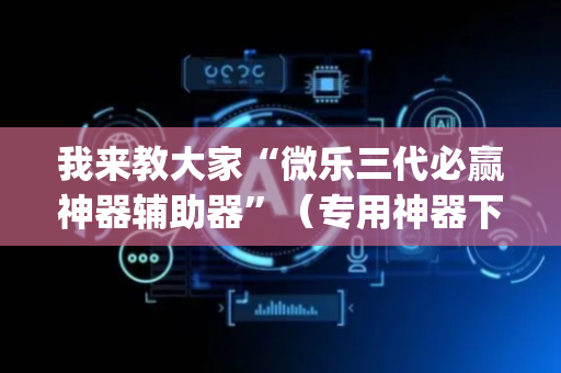 我来教大家“微乐三代必赢神器辅助器”（专用神器下载)