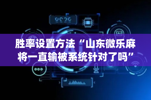 胜率设置方法“山东微乐麻将一直输被系统针对了吗”（神器最新免费)
