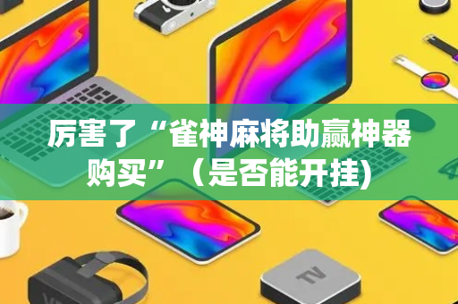 厉害了“雀神麻将助赢神器购买”（是否能开挂)