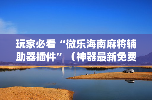 玩家必看“微乐海南麻将辅助器插件”（神器最新免费)