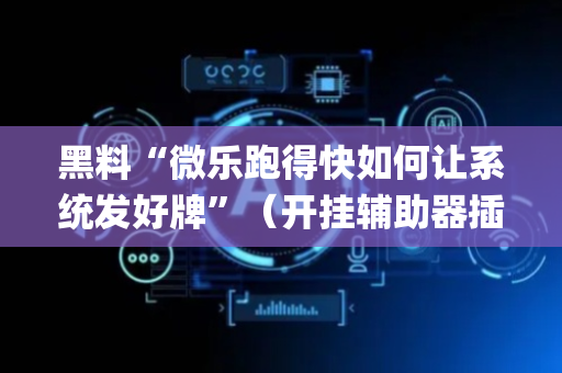 黑料“微乐跑得快如何让系统发好牌”（开挂辅助器插件)