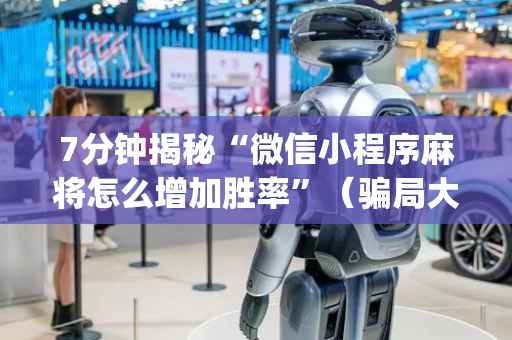 7分钟揭秘“微信小程序麻将怎么增加胜率”（骗局大揭秘)