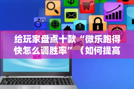 给玩家盘点十款“微乐跑得快怎么调胜率”（如何提高胜率)