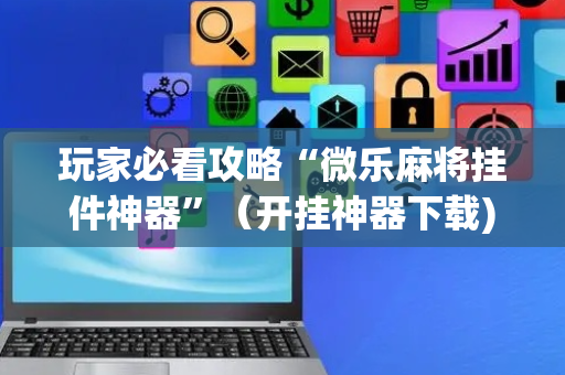 玩家必看攻略“微乐麻将挂件神器”（开挂神器下载)