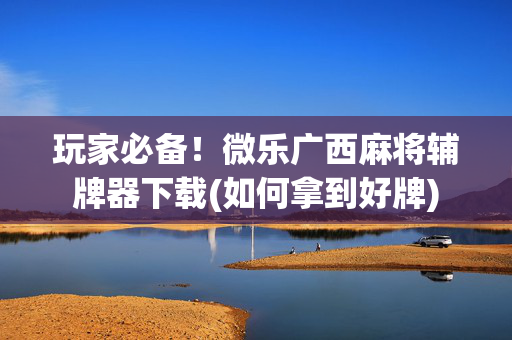 玩家必备！微乐广西麻将辅牌器下载(如何拿到好牌)