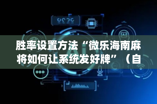 胜率设置方法“微乐海南麻将如何让系统发好牌”（自建房怎么赢)