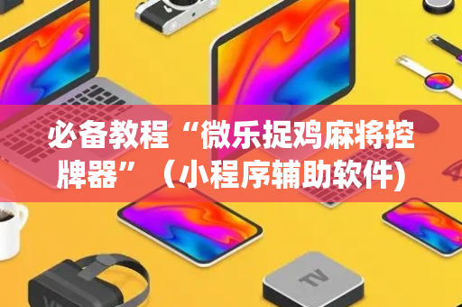 必备教程“微乐捉鸡麻将控牌器”（小程序辅助软件)