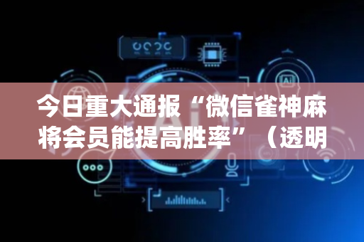 今日重大通报“微信雀神麻将会员能提高胜率”（透明挂辅助器)