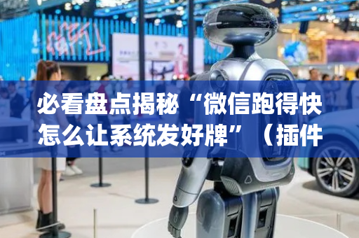 必看盘点揭秘“微信跑得快怎么让系统发好牌”（插件开挂免费AI)