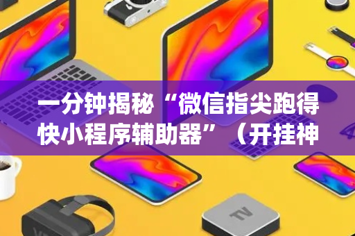 一分钟揭秘“微信指尖跑得快小程序辅助器”（开挂神器下载)