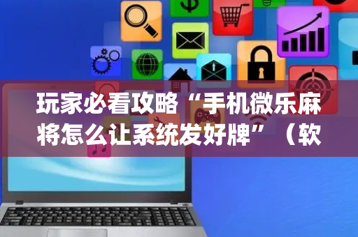 玩家必看攻略“手机微乐麻将怎么让系统发好牌”（软件出售)