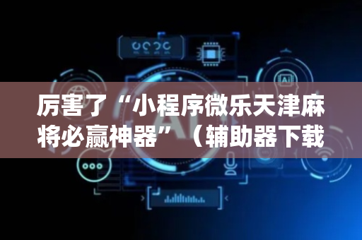 厉害了“小程序微乐天津麻将必赢神器”（辅助器下载)