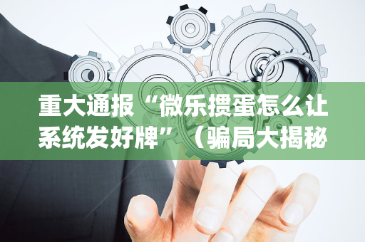 重大通报“微乐掼蛋怎么让系统发好牌”（骗局大揭秘)