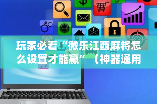 玩家必看“微乐江西麻将怎么设置才能赢”（神器通用版)