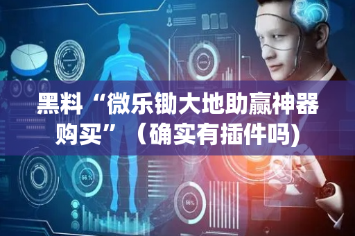 黑料“微乐锄大地助赢神器购买”（确实有插件吗)