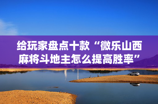 给玩家盘点十款“微乐山西麻将斗地主怎么提高胜率”（有什么诀窍)