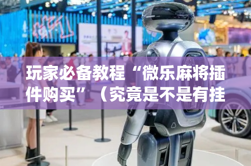 玩家必备教程“微乐麻将插件购买”（究竟是不是有挂)