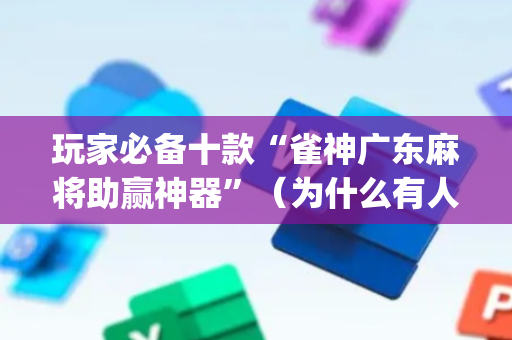 玩家必备十款“雀神广东麻将助赢神器”（为什么有人一直赢)