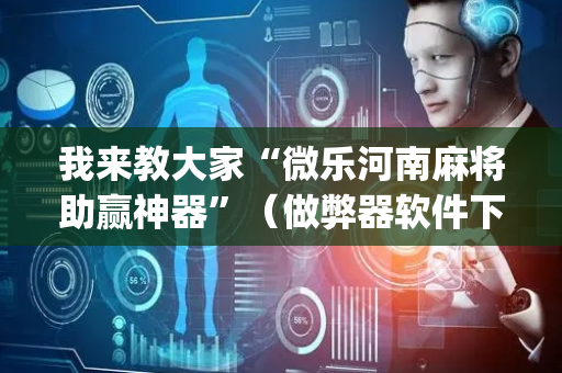 我来教大家“微乐河南麻将助赢神器”（做弊器软件下载)