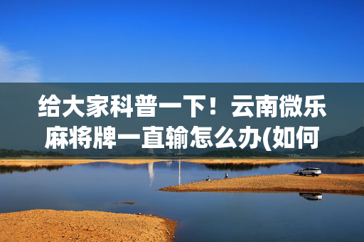 给大家科普一下！云南微乐麻将牌一直输怎么办(如何提高好牌几率)