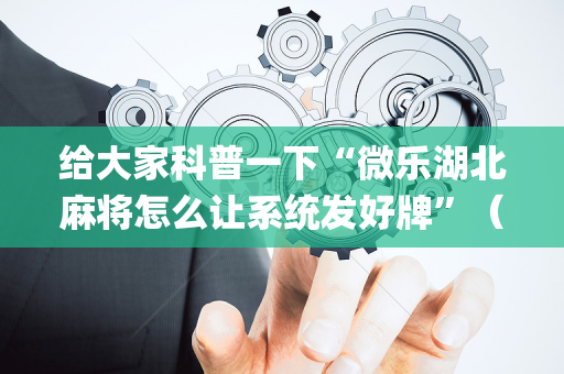 给大家科普一下“微乐湖北麻将怎么让系统发好牌”（是否能开挂)