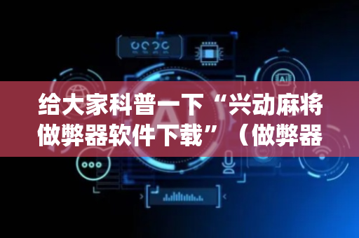给大家科普一下“兴动麻将做弊器软件下载”（做弊器软件下载)