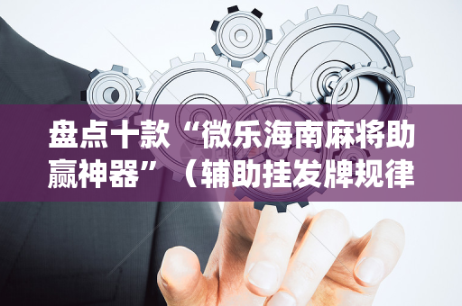 盘点十款“微乐海南麻将助赢神器”（辅助挂发牌规律)