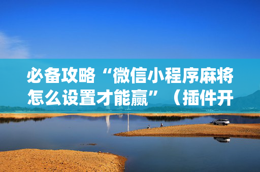 必备攻略“微信小程序麻将怎么设置才能赢”（插件开挂免费AI)