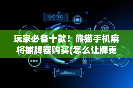 玩家必备十款！熊猫手机麻将铺牌器购买(怎么让牌更好)