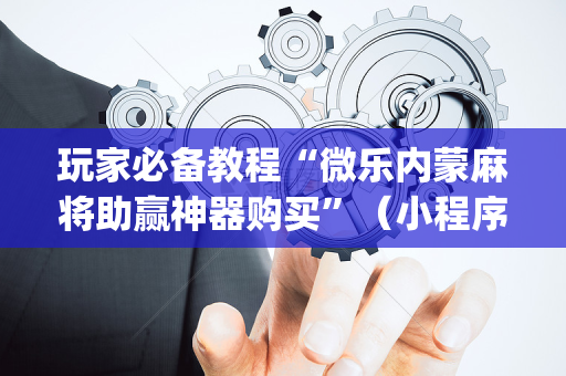 玩家必备教程“微乐内蒙麻将助赢神器购买”（小程序怎么才会赢)