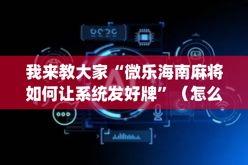 我来教大家“微乐海南麻将如何让系统发好牌”（怎么提高胜率)