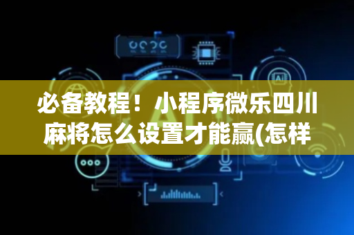 必备教程！小程序微乐四川麻将怎么设置才能赢(怎样设置拿好牌)