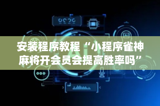 安装程序教程“小程序雀神麻将开会员会提高胜率吗”（助攻神器)