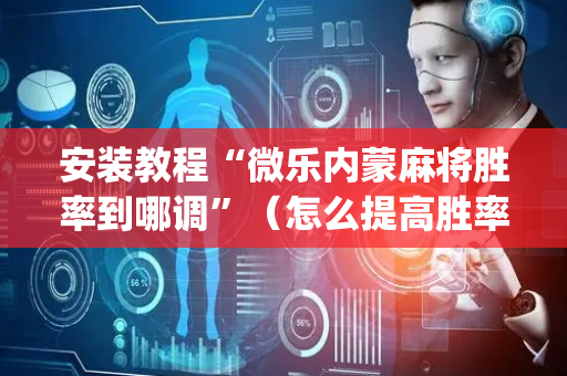 安装教程“微乐内蒙麻将胜率到哪调”（怎么提高胜率)