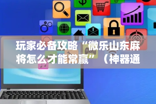 玩家必备攻略“微乐山东麻将怎么才能常赢”（神器通用版)