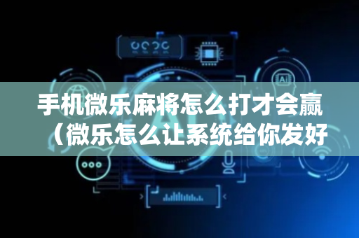 手机微乐麻将怎么打才会赢（微乐怎么让系统给你发好牌）