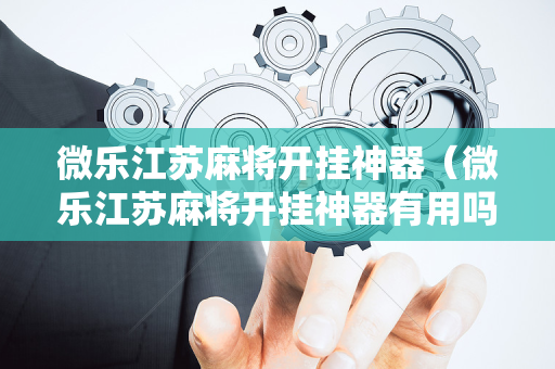微乐江苏麻将开挂神器（微乐江苏麻将开挂神器有用吗）