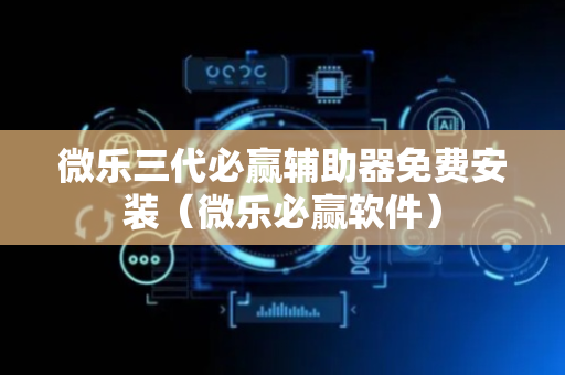 微乐三代必赢辅助器免费安装（微乐必赢软件）