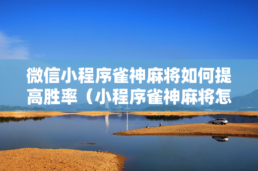 微信小程序雀神麻将如何提高胜率（小程序雀神麻将怎么能赢）