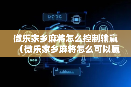 微乐家乡麻将怎么控制输赢（微乐家乡麻将怎么可以赢）