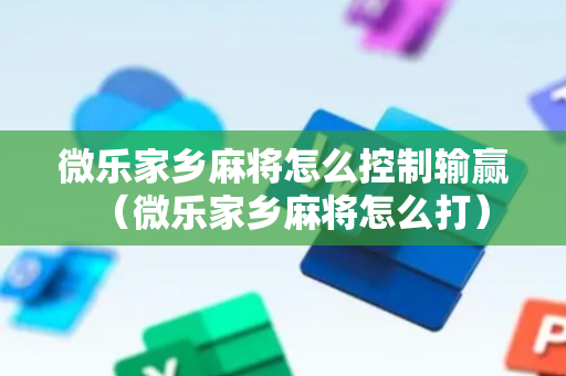 微乐家乡麻将怎么控制输赢（微乐家乡麻将怎么打）