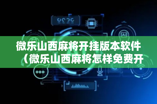 微乐山西麻将开挂版本软件（微乐山西麻将怎样免费开挂）