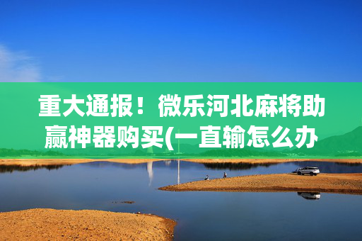 重大通报！微乐河北麻将助赢神器购买(一直输怎么办)