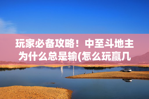 玩家必备攻略！中至斗地主为什么总是输(怎么玩赢几率大)