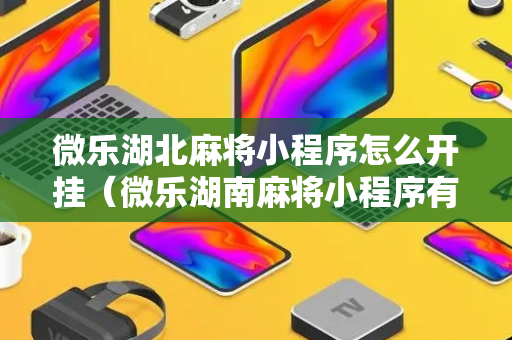 微乐湖北麻将小程序怎么开挂（微乐湖南麻将小程序有没有挂）