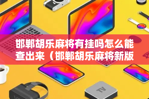 邯郸胡乐麻将有挂吗怎么能查出来（邯郸胡乐麻将新版）