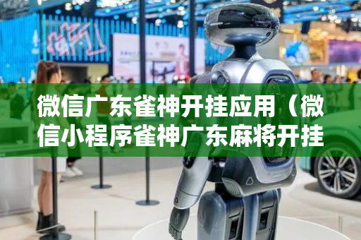 微信广东雀神开挂应用（微信小程序雀神广东麻将开挂必赢方法）
