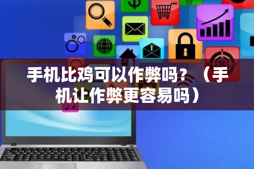 手机比鸡可以作弊吗？（手机让作弊更容易吗）