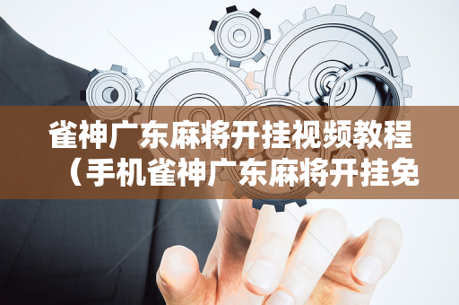 雀神广东麻将开挂视频教程（手机雀神广东麻将开挂免费软件）