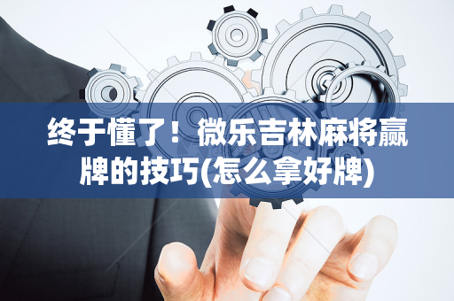 终于懂了！微乐吉林麻将赢牌的技巧(怎么拿好牌)